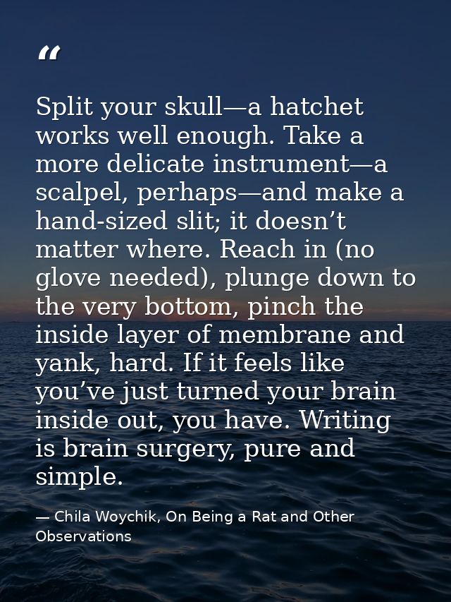 Split your skull—a hatchet works well enough. Take a more delicate instrument—a scalpel, perhaps—and make a hand-sized s — Chila Woychik, On Being a Rat and Other Observations