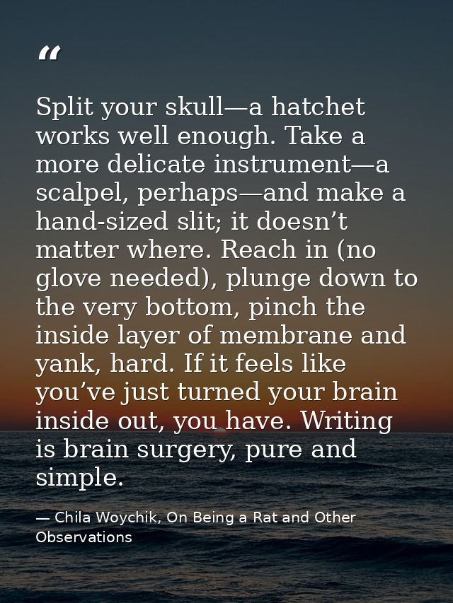 Split your skull—a hatchet works well enough. Take a more delicate instrument—a scalpel, perhaps—and make a hand-sized s — Chila Woychik, On Being a Rat and Other Observations