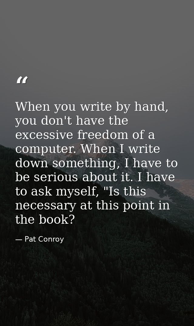 When you write by hand, you don't have the excessive freedom of a computer. When I write down something, I have to be se — Pat Conroy