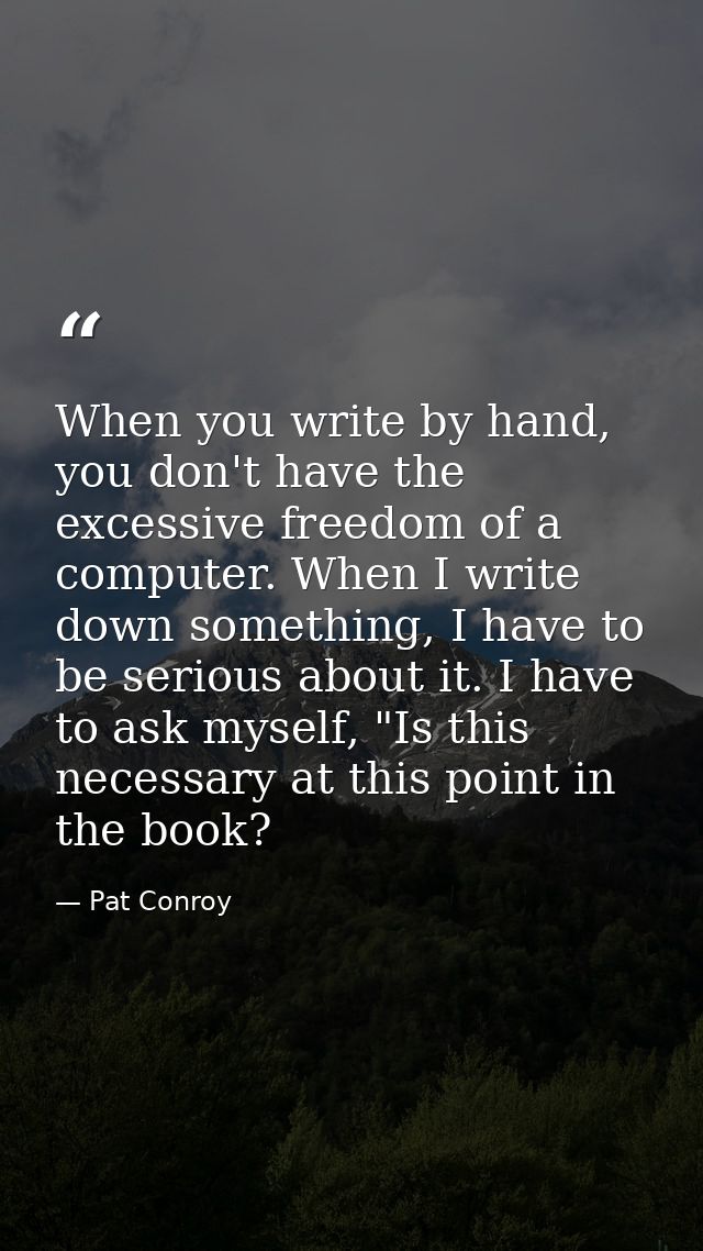 When you write by hand, you don't have the excessive freedom of a computer. When I write down something, I have to be se — Pat Conroy