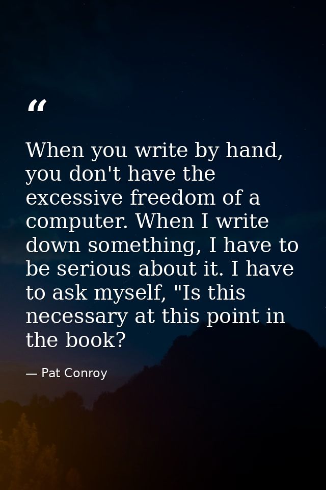 When you write by hand, you don't have the excessive freedom of a computer. When I write down something, I have to be se — Pat Conroy