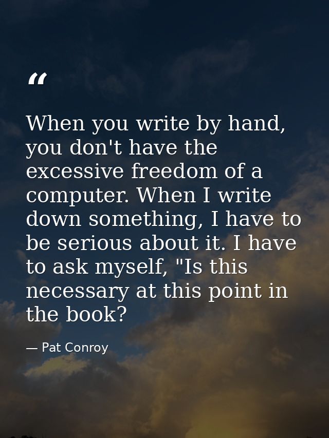 When you write by hand, you don't have the excessive freedom of a computer. When I write down something, I have to be se — Pat Conroy