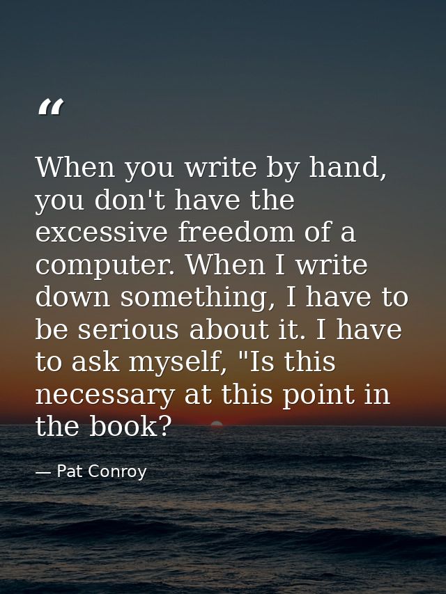 When you write by hand, you don't have the excessive freedom of a computer. When I write down something, I have to be se — Pat Conroy
