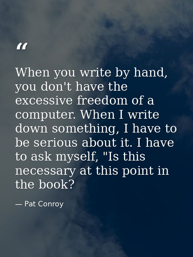 When you write by hand, you don't have the excessive freedom of a computer. When I write down something, I have to be se — Pat Conroy