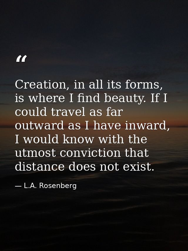 Creation, in all its forms, is where I find beauty. If I could travel as far outward as I have inward, I would know with — L.A. Rosenberg