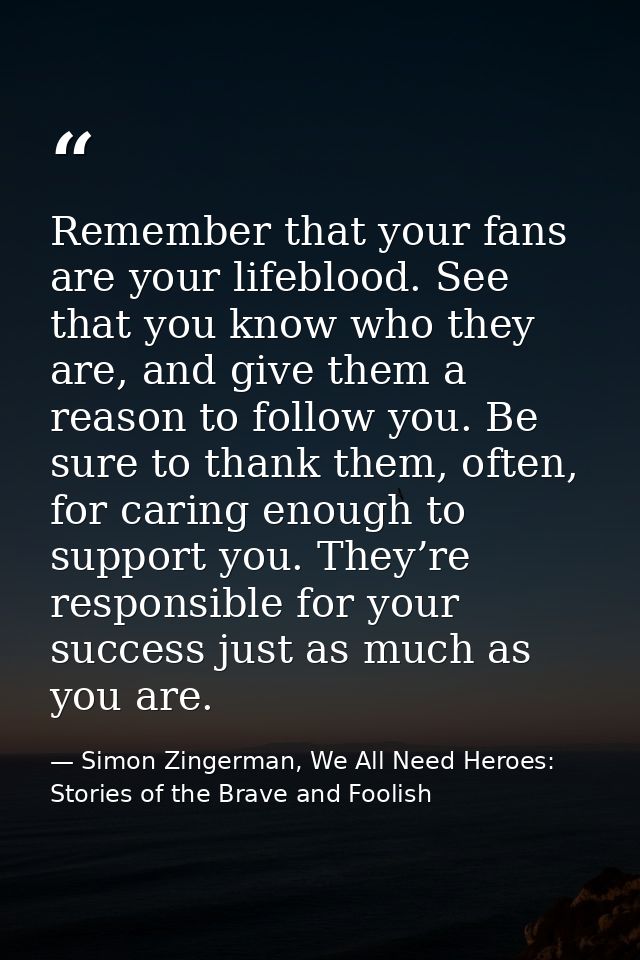 Remember that your fans are your lifeblood. See that you know who they are, and give them a reason to follow you. Be sur — Simon Zingerman, We All Need Heroes: Stories of the Brave and Foolish
