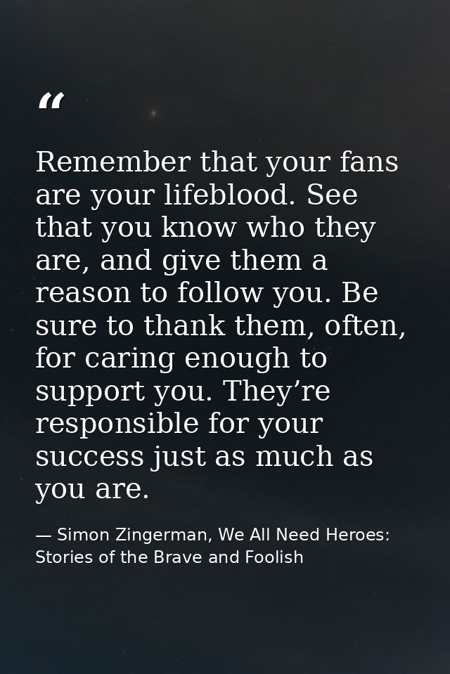 Remember that your fans are your lifeblood. See that you know who they are, and give them a reason to follow you. Be sur — Simon Zingerman, We All Need Heroes: Stories of the Brave and Foolish