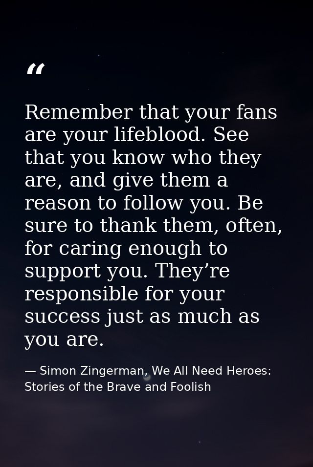 Remember that your fans are your lifeblood. See that you know who they are, and give them a reason to follow you. Be sur — Simon Zingerman, We All Need Heroes: Stories of the Brave and Foolish