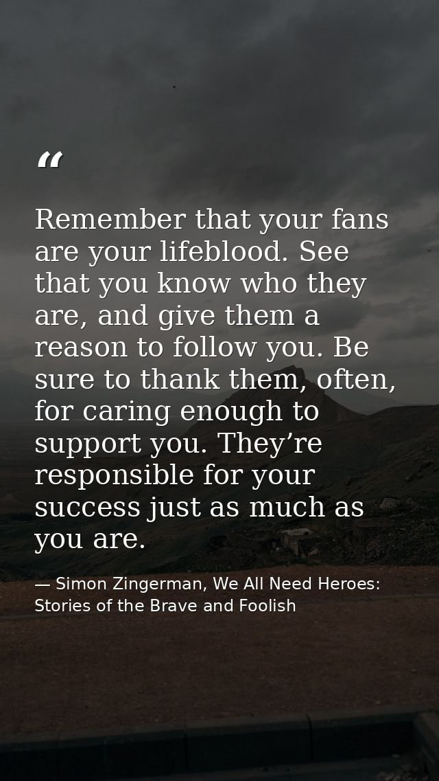 Remember that your fans are your lifeblood. See that you know who they are, and give them a reason to follow you. Be sur — Simon Zingerman, We All Need Heroes: Stories of the Brave and Foolish