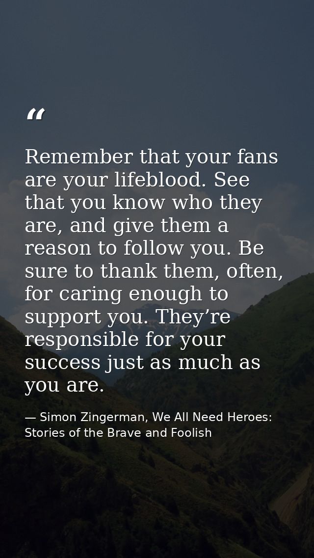 Remember that your fans are your lifeblood. See that you know who they are, and give them a reason to follow you. Be sur — Simon Zingerman, We All Need Heroes: Stories of the Brave and Foolish