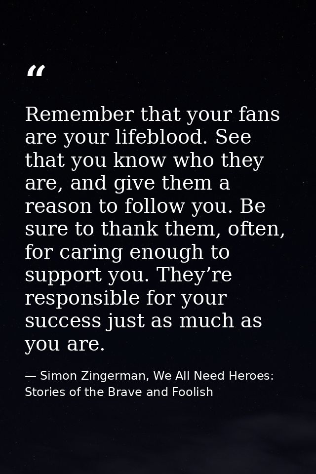 Remember that your fans are your lifeblood. See that you know who they are, and give them a reason to follow you. Be sur — Simon Zingerman, We All Need Heroes: Stories of the Brave and Foolish