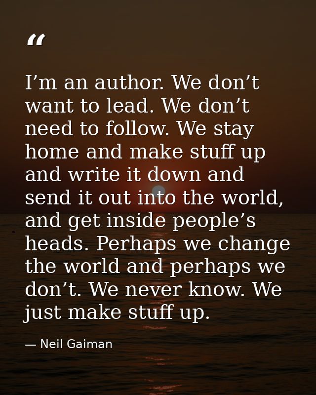 I’m an author. We don’t want to lead. We don’t need to follow. We stay home and make stuff up and write it down and send — Neil Gaiman