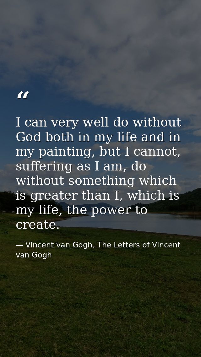 I can very well do without God both in my life and in my painting, but I cannot, suffering as I am, do without something — Vincent van Gogh, The Letters of Vincent van Gogh