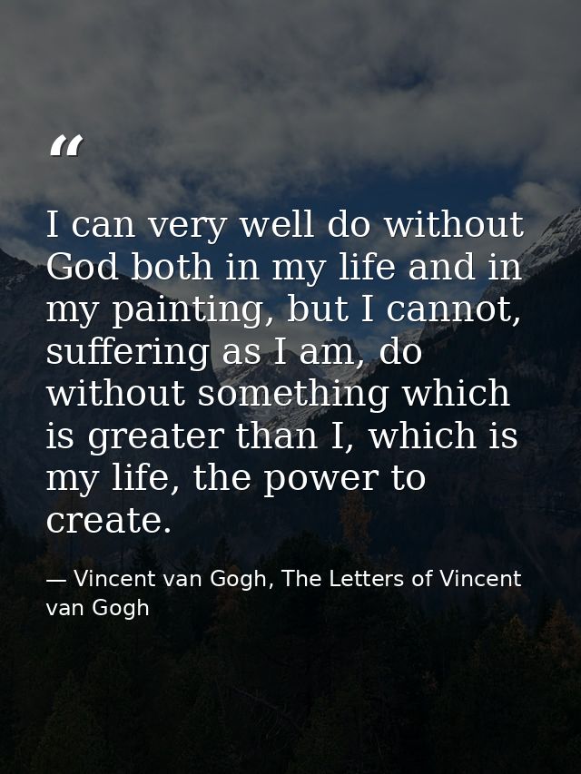 I can very well do without God both in my life and in my painting, but I cannot, suffering as I am, do without something — Vincent van Gogh, The Letters of Vincent van Gogh