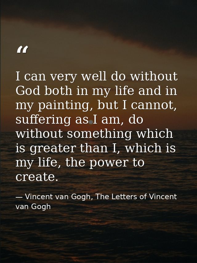 I can very well do without God both in my life and in my painting, but I cannot, suffering as I am, do without something — Vincent van Gogh, The Letters of Vincent van Gogh