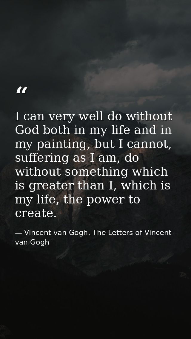 I can very well do without God both in my life and in my painting, but I cannot, suffering as I am, do without something — Vincent van Gogh, The Letters of Vincent van Gogh