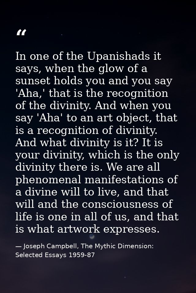 In one of the Upanishads it says, when the glow of a sunset holds you and you say 'Aha,' that is the recognition of the  — Joseph Campbell, The Mythic Dimension: Selected Essays 1959-87