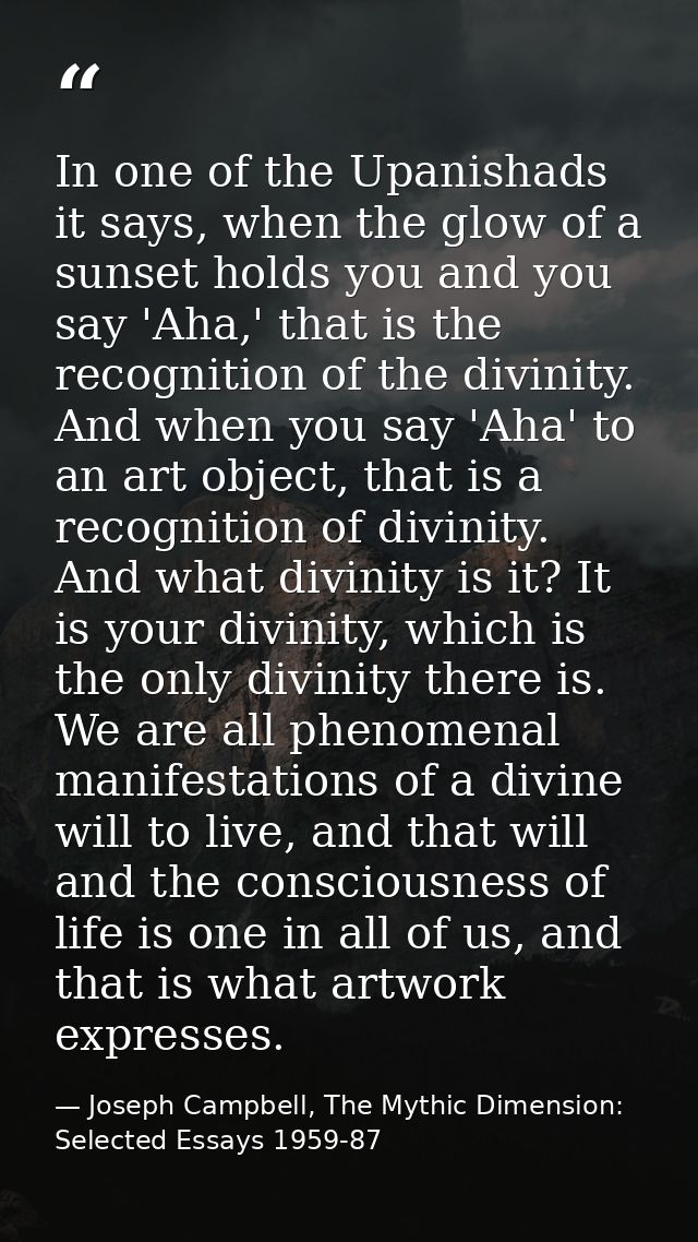 In one of the Upanishads it says, when the glow of a sunset holds you and you say 'Aha,' that is the recognition of the  — Joseph Campbell, The Mythic Dimension: Selected Essays 1959-87