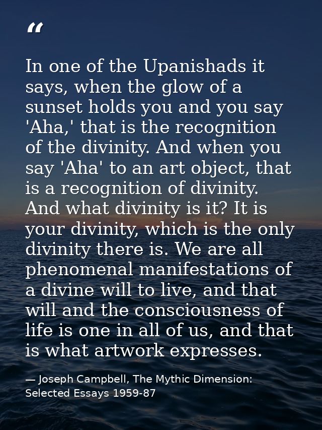 In one of the Upanishads it says, when the glow of a sunset holds you and you say 'Aha,' that is the recognition of the  — Joseph Campbell, The Mythic Dimension: Selected Essays 1959-87