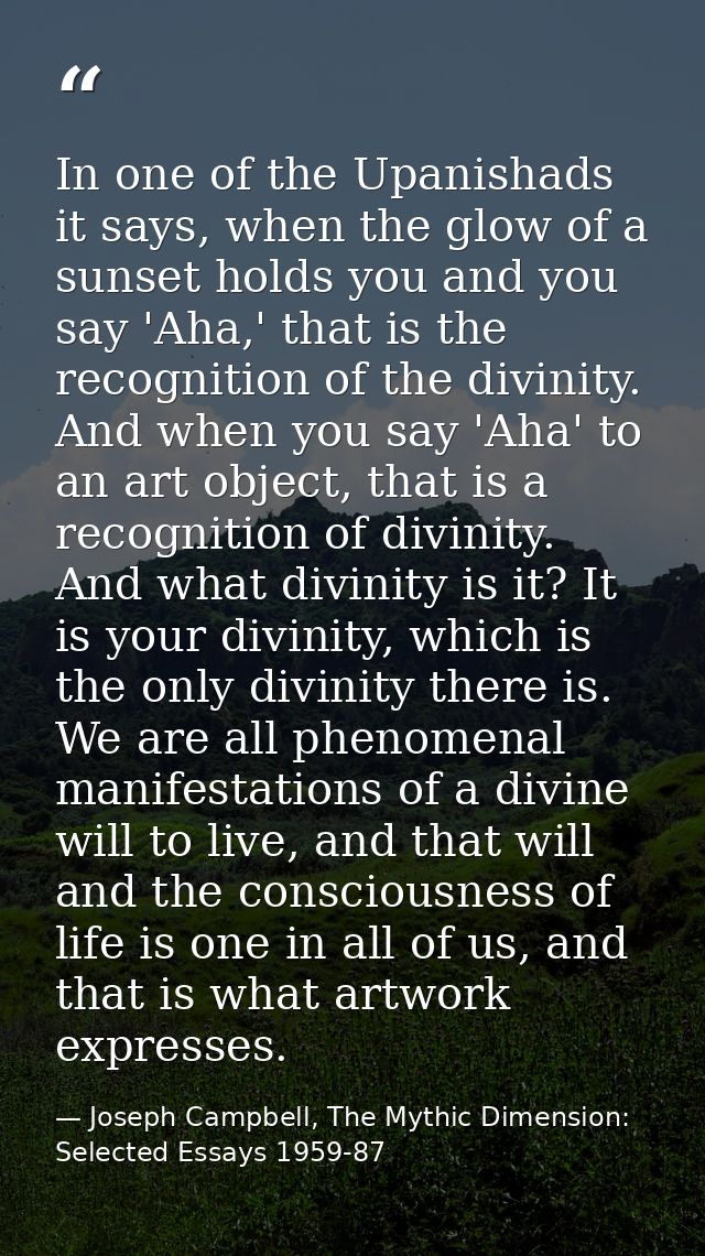 In one of the Upanishads it says, when the glow of a sunset holds you and you say 'Aha,' that is the recognition of the  — Joseph Campbell, The Mythic Dimension: Selected Essays 1959-87