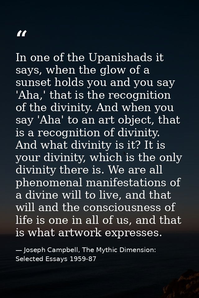 In one of the Upanishads it says, when the glow of a sunset holds you and you say 'Aha,' that is the recognition of the  — Joseph Campbell, The Mythic Dimension: Selected Essays 1959-87