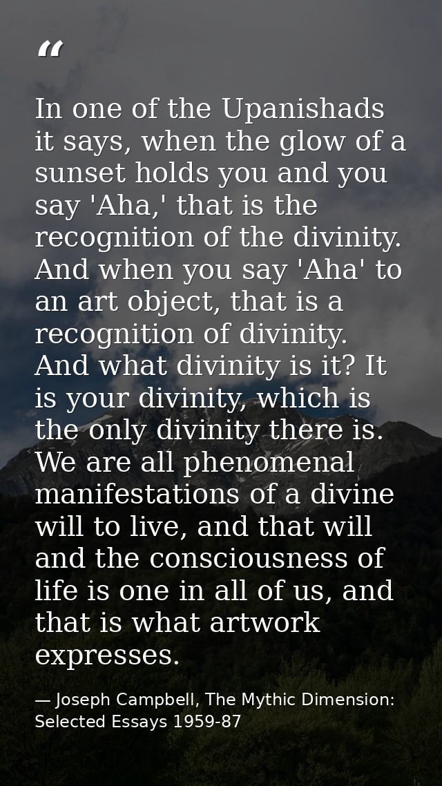 In one of the Upanishads it says, when the glow of a sunset holds you and you say 'Aha,' that is the recognition of the  — Joseph Campbell, The Mythic Dimension: Selected Essays 1959-87