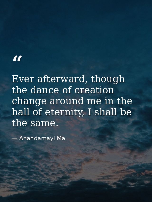 Ever afterward, though the dance of creation change around me in the hall of eternity, I shall be the same. — Anandamayi Ma