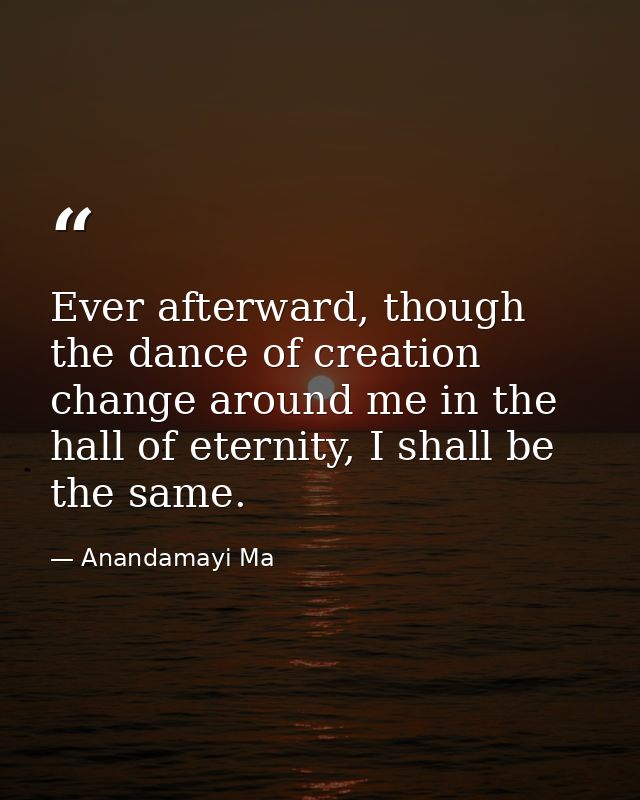Ever afterward, though the dance of creation change around me in the hall of eternity, I shall be the same. — Anandamayi Ma