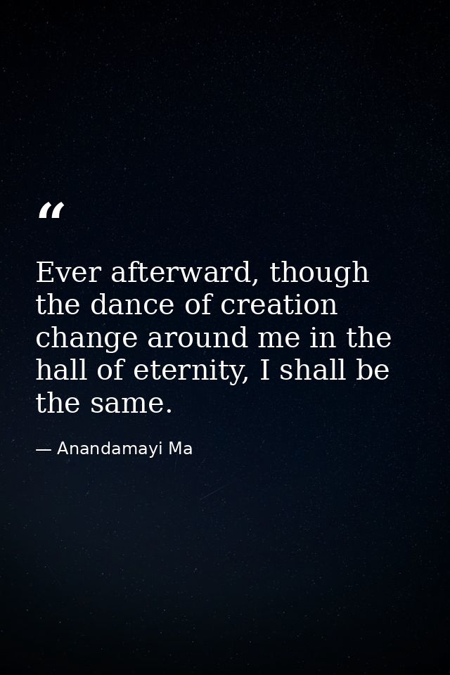 Ever afterward, though the dance of creation change around me in the hall of eternity, I shall be the same. — Anandamayi Ma