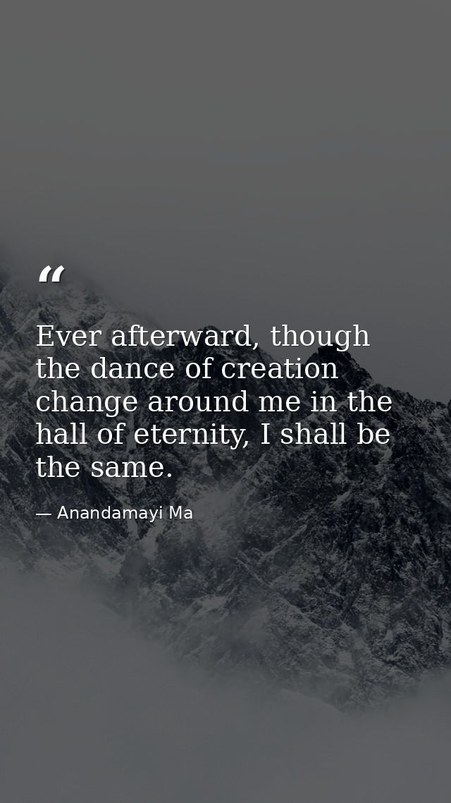Ever afterward, though the dance of creation change around me in the hall of eternity, I shall be the same. — Anandamayi Ma