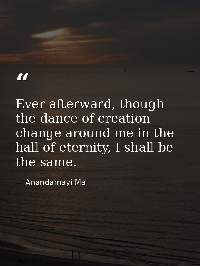 Ever afterward, though the dance of creation change around me in the hall of eternity, I shall be the same. — Anandamayi Ma