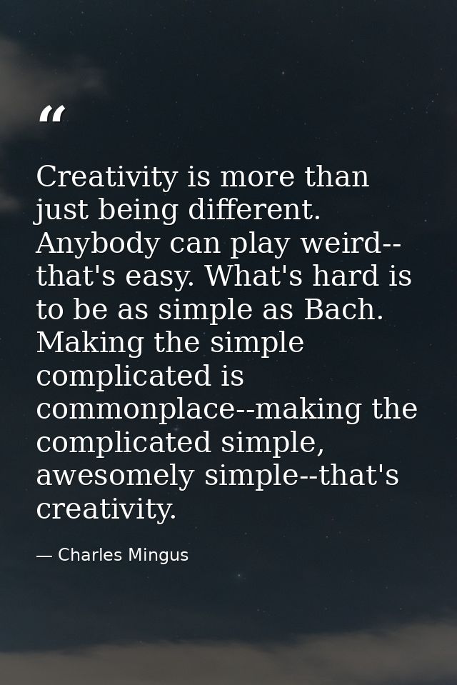 Creativity is more than just being different. Anybody can play weird-- that's easy. What's hard is to be as simple as Ba — Charles Mingus