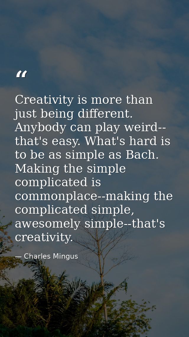 Creativity is more than just being different. Anybody can play weird-- that's easy. What's hard is to be as simple as Ba — Charles Mingus
