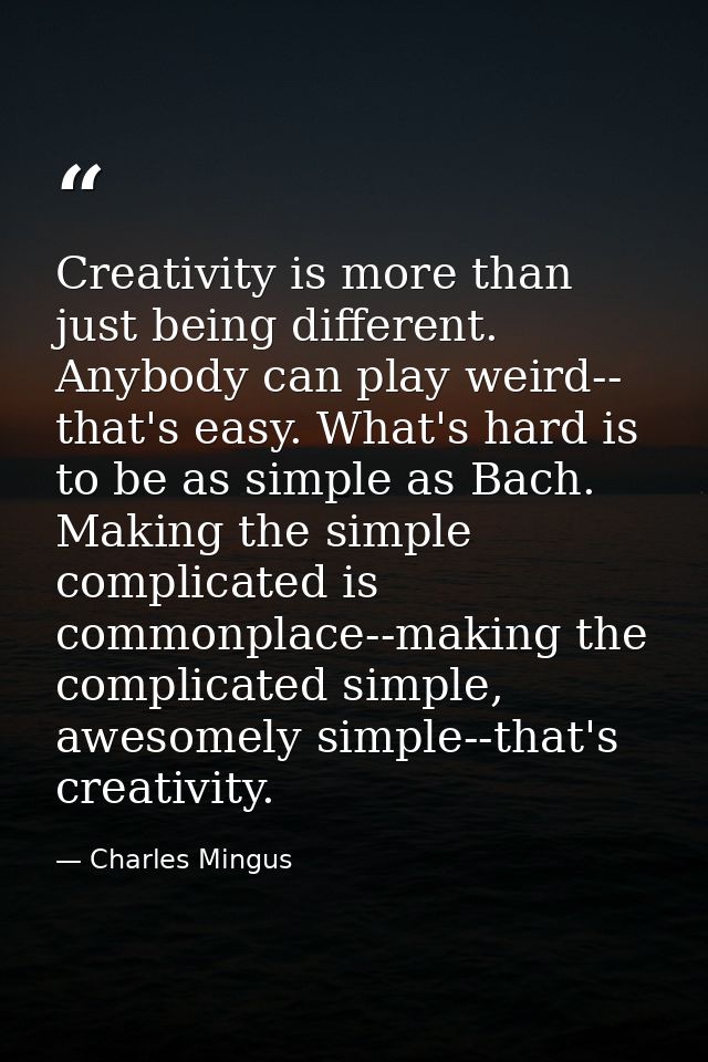 Creativity is more than just being different. Anybody can play weird-- that's easy. What's hard is to be as simple as Ba — Charles Mingus