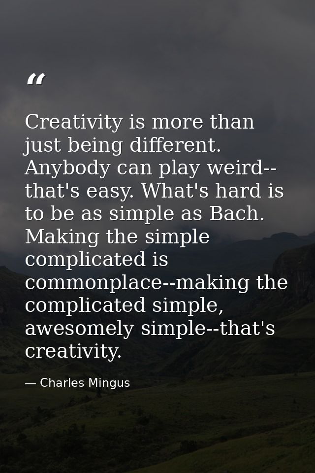 Creativity is more than just being different. Anybody can play weird-- that's easy. What's hard is to be as simple as Ba — Charles Mingus