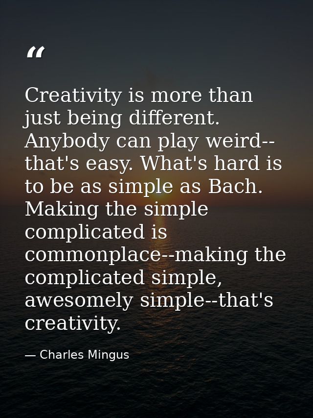 Creativity is more than just being different. Anybody can play weird-- that's easy. What's hard is to be as simple as Ba — Charles Mingus