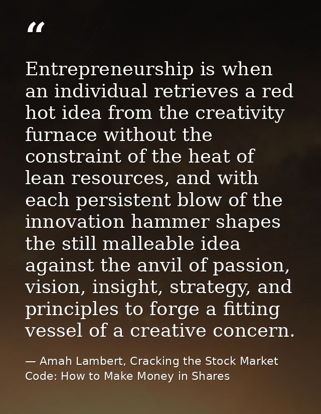 Entrepreneurship is when an individual retrieves a red hot idea from the creativity furnace without the constraint of th — Amah Lambert, Cracking the Stock Market Code: How to Make Money in Shares