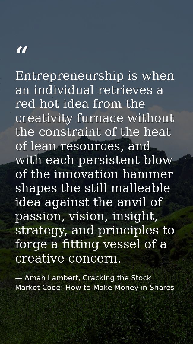 Entrepreneurship is when an individual retrieves a red hot idea from the creativity furnace without the constraint of th — Amah Lambert, Cracking the Stock Market Code: How to Make Money in Shares