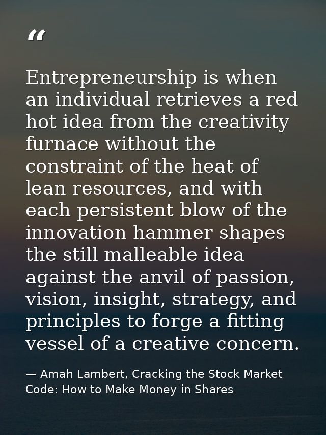 Entrepreneurship is when an individual retrieves a red hot idea from the creativity furnace without the constraint of th — Amah Lambert, Cracking the Stock Market Code: How to Make Money in Shares