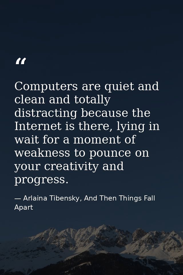 Computers are quiet and clean and totally distracting because the Internet is there, lying in wait for a moment of weakn — Arlaina Tibensky, And Then Things Fall Apart