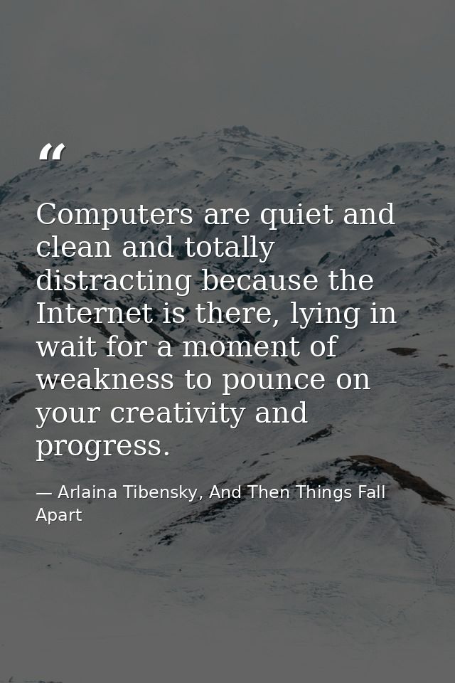Computers are quiet and clean and totally distracting because the Internet is there, lying in wait for a moment of weakn — Arlaina Tibensky, And Then Things Fall Apart