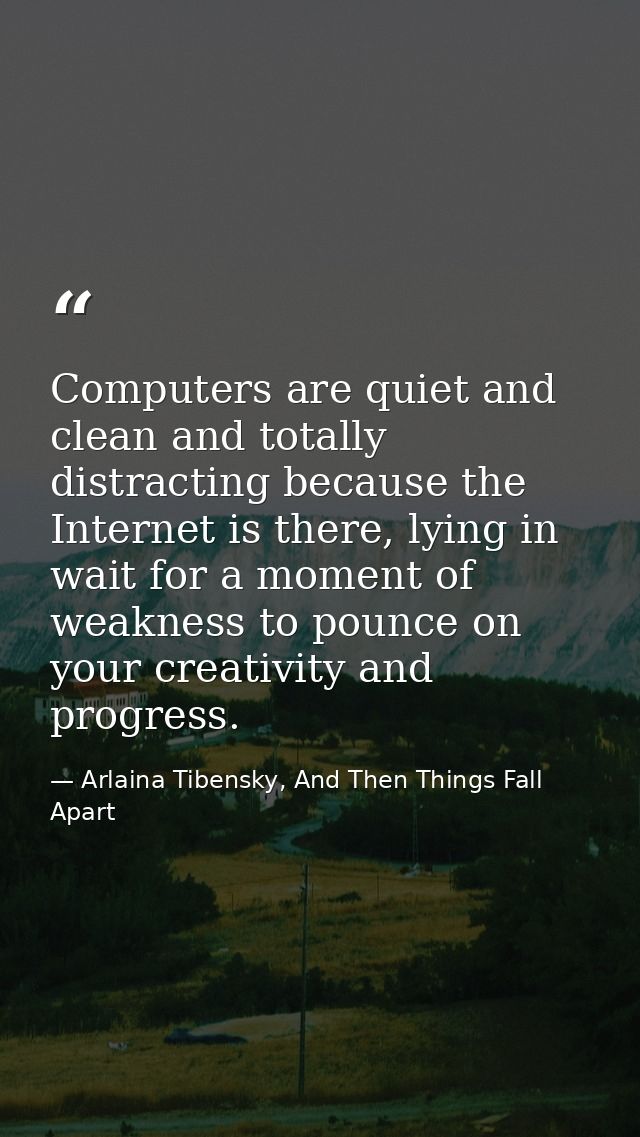 Computers are quiet and clean and totally distracting because the Internet is there, lying in wait for a moment of weakn — Arlaina Tibensky, And Then Things Fall Apart