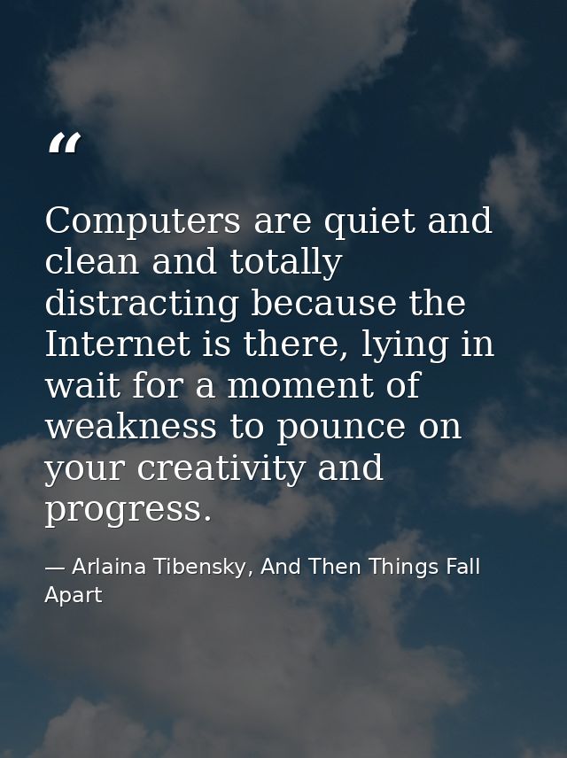 Computers are quiet and clean and totally distracting because the Internet is there, lying in wait for a moment of weakn — Arlaina Tibensky, And Then Things Fall Apart
