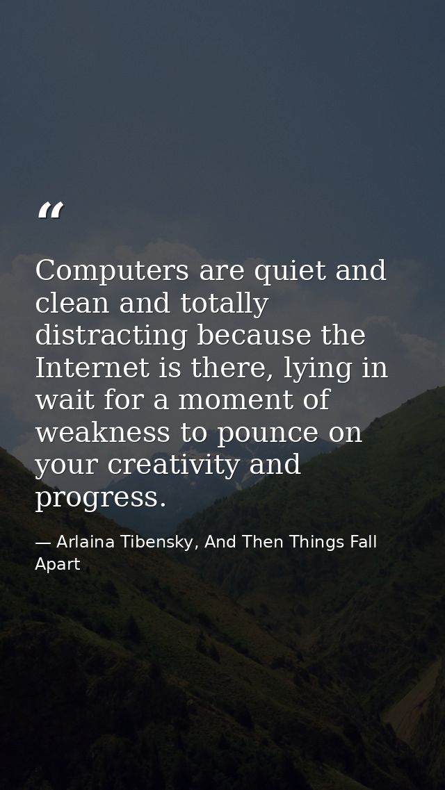 Computers are quiet and clean and totally distracting because the Internet is there, lying in wait for a moment of weakn — Arlaina Tibensky, And Then Things Fall Apart