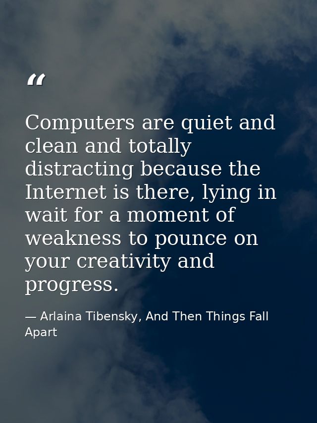 Computers are quiet and clean and totally distracting because the Internet is there, lying in wait for a moment of weakn — Arlaina Tibensky, And Then Things Fall Apart