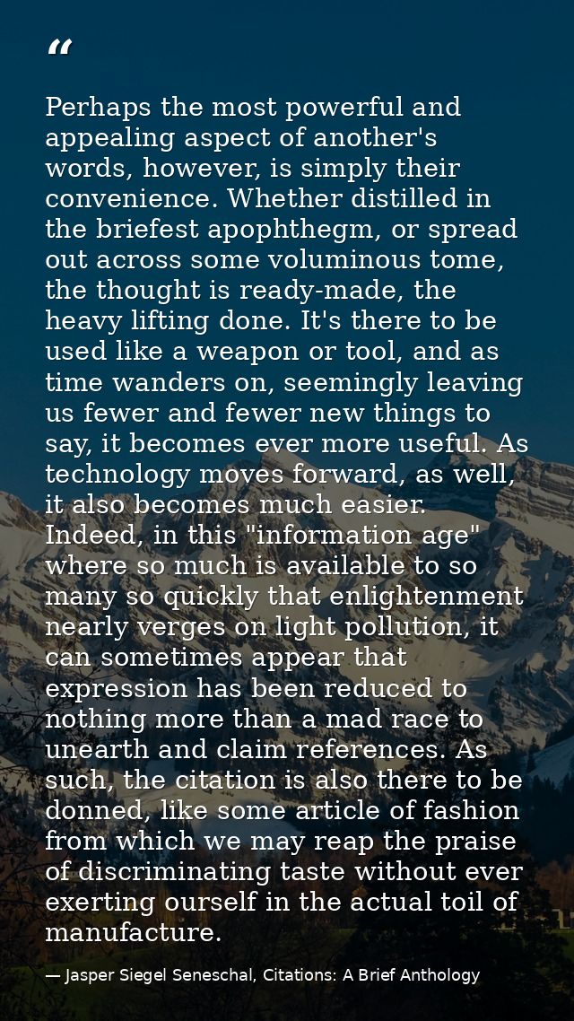 Perhaps the most powerful and appealing aspect of another's words, however, is simply their convenience. Whether distill — Jasper Siegel Seneschal, Citations: A Brief Anthology