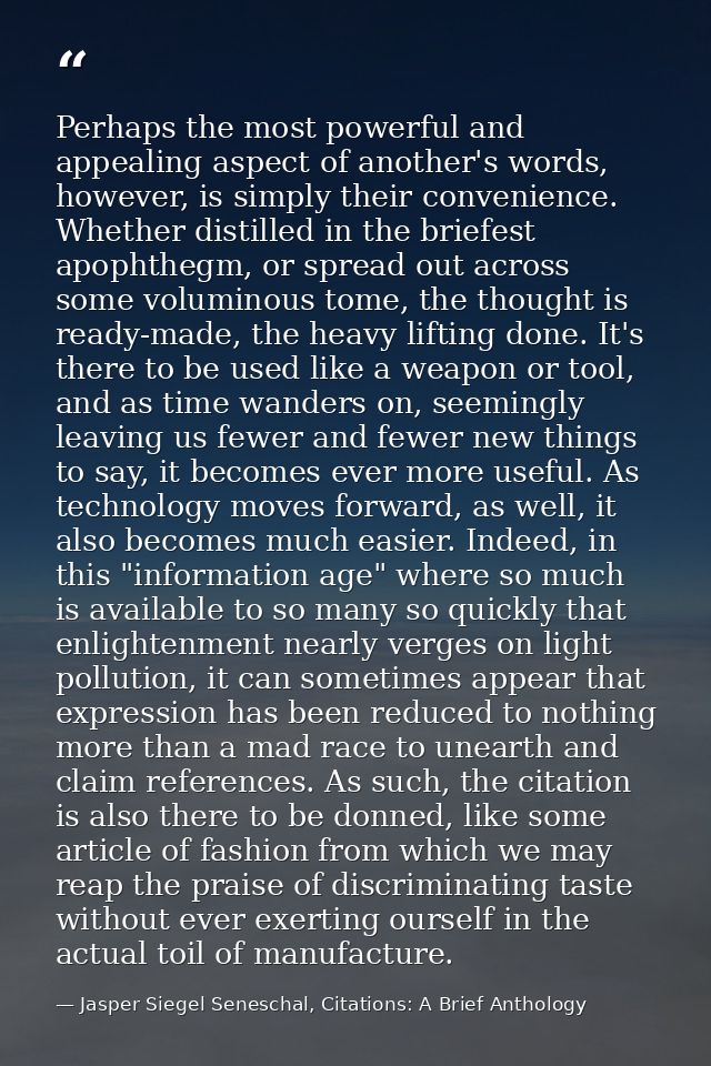 Perhaps the most powerful and appealing aspect of another's words, however, is simply their convenience. Whether distill — Jasper Siegel Seneschal, Citations: A Brief Anthology