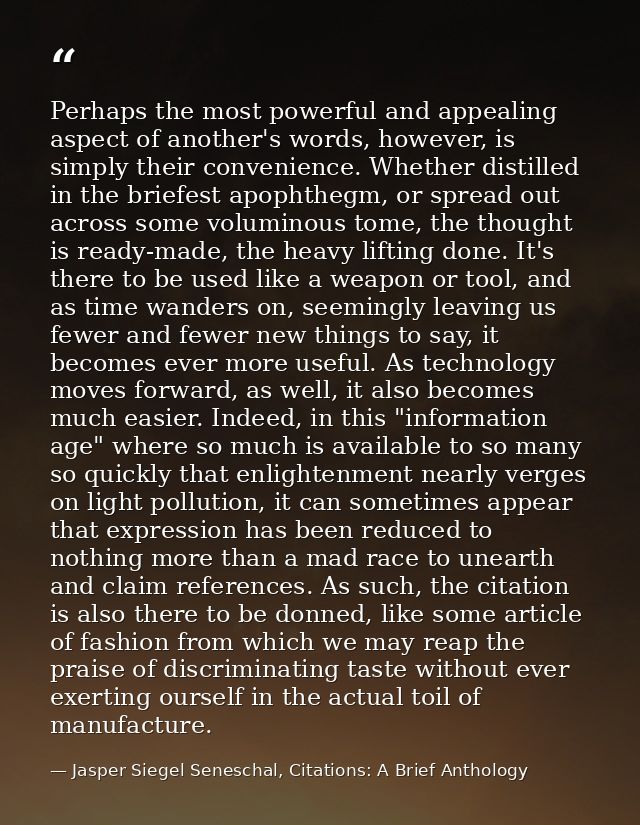 Perhaps the most powerful and appealing aspect of another's words, however, is simply their convenience. Whether distill — Jasper Siegel Seneschal, Citations: A Brief Anthology