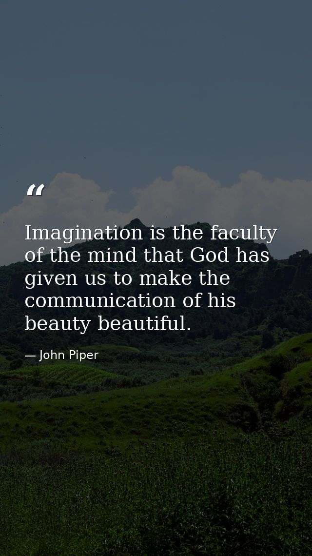 Imagination is the faculty of the mind that God has given us to make the communication of his beauty beautiful. — John Piper