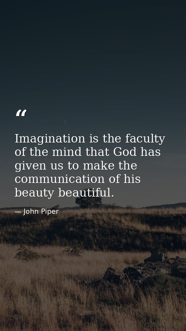 Imagination is the faculty of the mind that God has given us to make the communication of his beauty beautiful. — John Piper